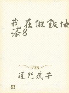 我在做饭他在下添8