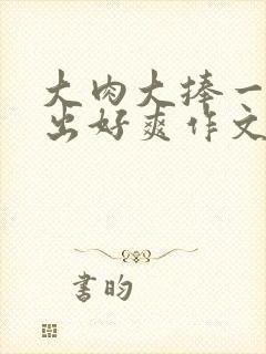 大肉大捧一进一出好爽作文