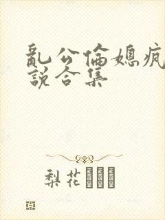 乱公伦媳疯狂小说合集