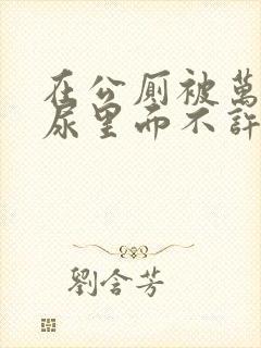 在公厕被万人C尿里面不许漏出来