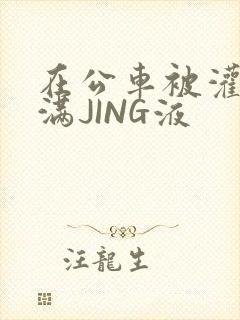 在公车被灌强行满JING液