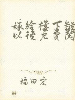 嫁给楼下糙汉后以后免费阅读书香