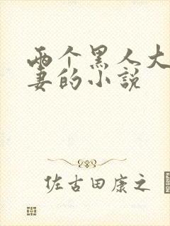 两个黑人大战娇妻的小说