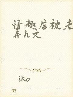 情趣店被老板玩弄h文