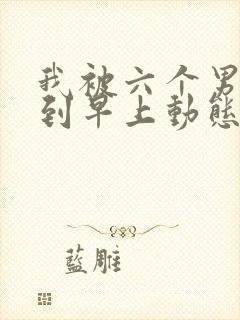 我被六个男人躁到早上动态图