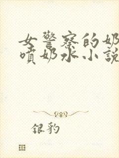 女警察的奶头又喷奶水小说