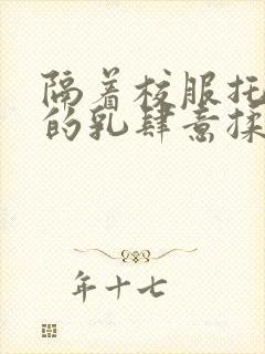 隔着校服托住她的乳肆意揉搓