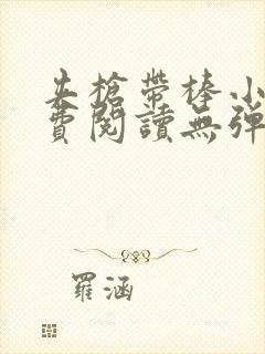 夹枪带棒小说免费阅读无弹窗笔趣