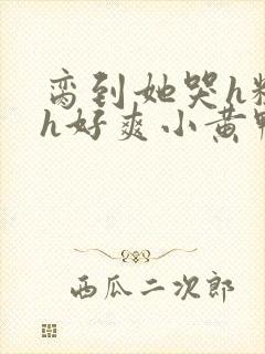 脔到她哭h粗话h好爽小黄鸭