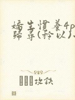 娇生惯养4ph归寻(矜以)小说免费阅读