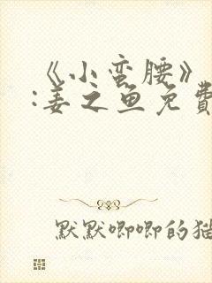 《小蛮腰》作者:姜之鱼免费阅读