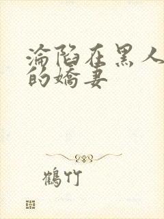 沦陷在黑人胯下的娇妻