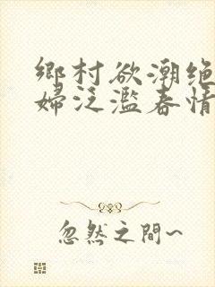 乡村欲潮绝色村妇泛滥春情下载