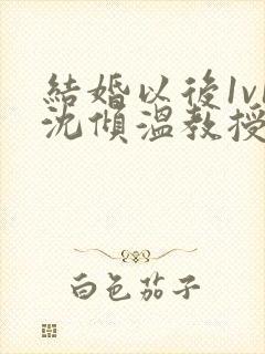 结婚以后1v1沈倾温教授的简介