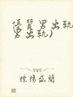 优质男出轨h(男出轨)