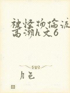 被怪物伦流澡到高潮h文6