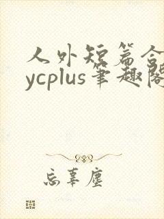 人外短篇合集bycplus笔趣阁