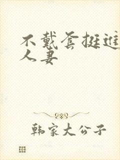 不戴套挺进朋友人妻