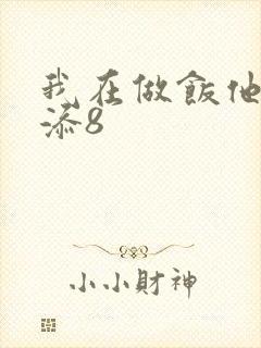 我在做饭他在下添8