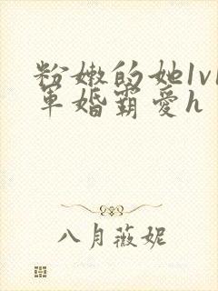 粉嫩的她1v1军婚霸爱h