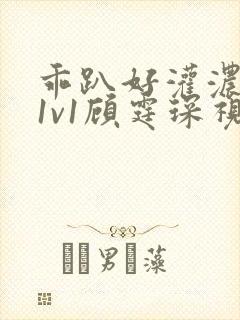 乖趴好灌浓精h1v1顾霆琛视频