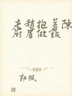 老赵抱着陈婷在厨房做饭