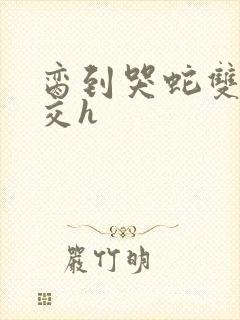 脔到哭蛇双根宫交h