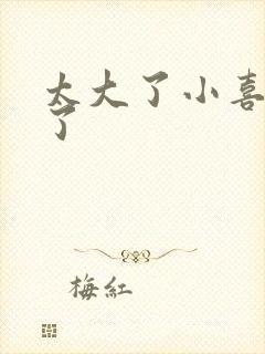 太大了小喜涨死了