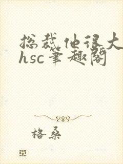 总裁他很大年上hsc笔趣阁