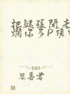 把腿张开老子臊烂你多P视频软件