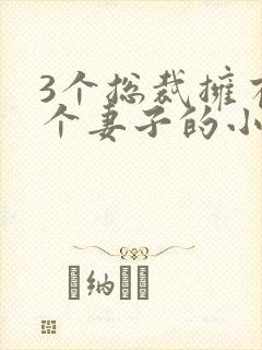 3个总裁拥有一个妻子的小说