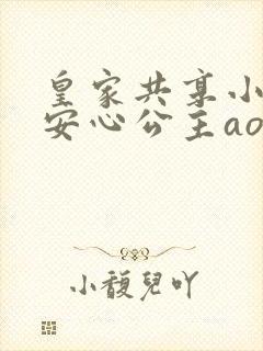 皇家共享小公主安心公主aor免费阅读