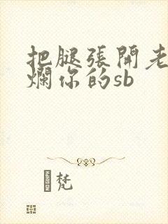 把腿张开老子臊烂你的sb