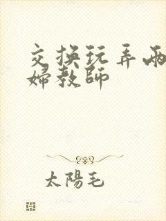 交换玩弄两个美妇教师