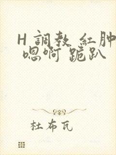 H 调教 红肿 嗯啊 跪趴