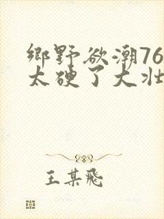 乡野欲潮76章太硬了大壮下载