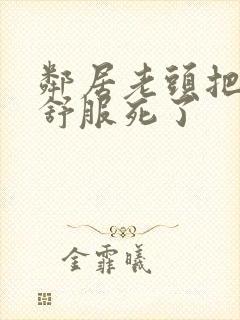 邻居老头把我弄舒服死了