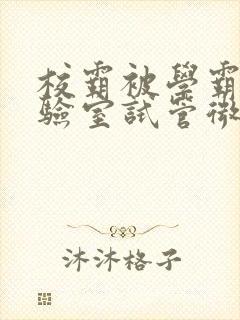 校霸被学霸压实验室试管微博