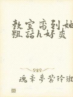 教室脔到她哭h粗话h好爽