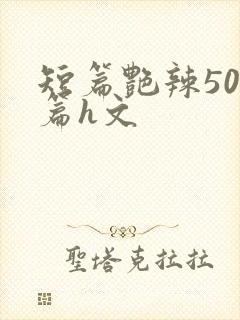 短篇艳辣500篇h文