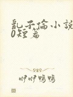 乱子伦小说500短篇