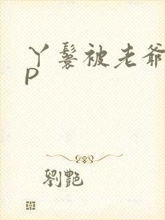 丫鬟被老爷玩NP