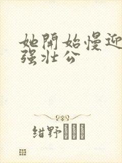 她开始慢迎迎合强壮公