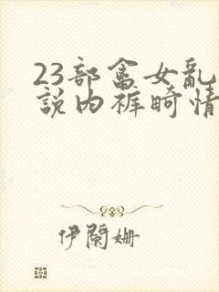 23部禽女乱小说内裤畸情视频