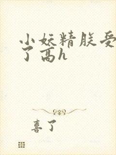 小妖精朕受不了了高h