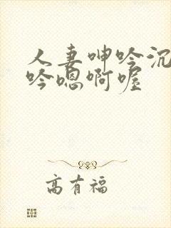 人妻呻吟沉沦呻吟嗯啊喔