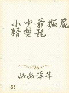 小少爷撅屁股授精双龙