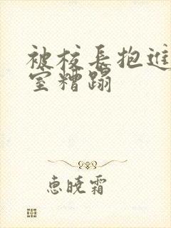 被校长抱进办公室糟蹋