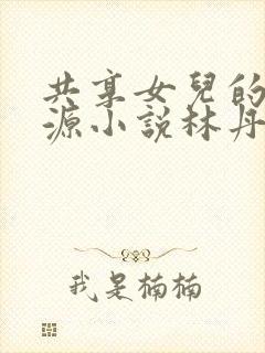 共享女儿的桃花源小说林丹丹