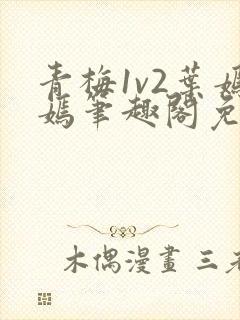青梅1v2叶嫣嫣笔趣阁免费阅读